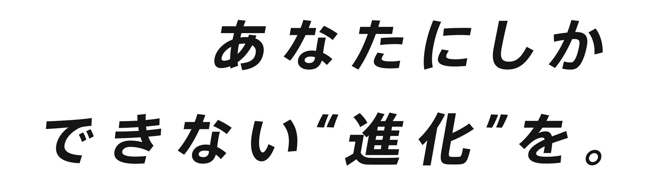 あなたにしかできない進化を。