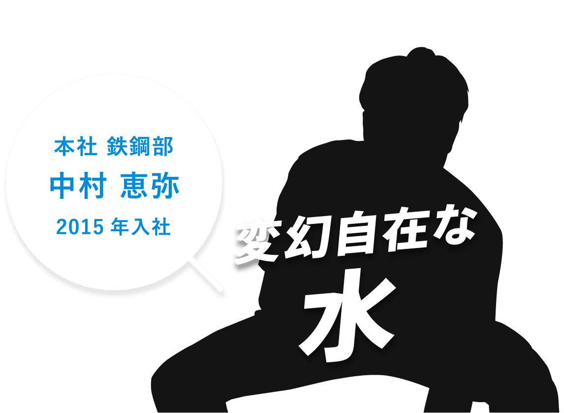 本社 鉄鋼部。中村 恵弥。2015年入社。変幻自在な水