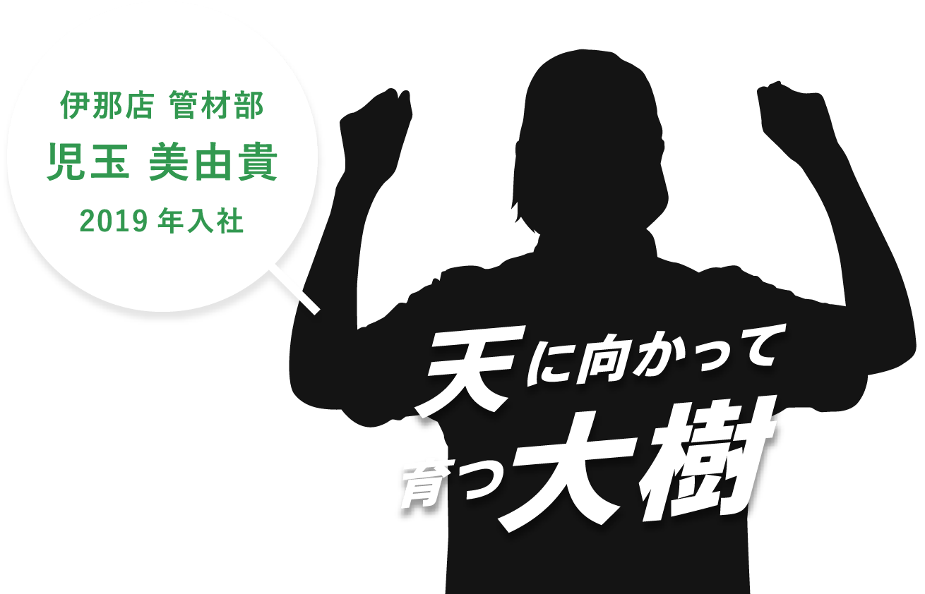 伊那店 管材部。児玉 美由貴。2019年入社。天に向かって育つ樹