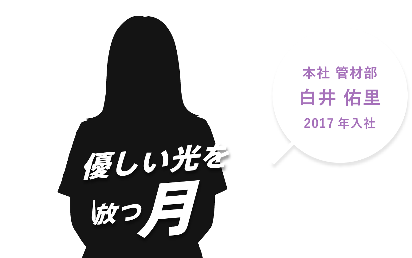 本社 管材部。白井 佑里。2017年入社。優しい光を放つ月