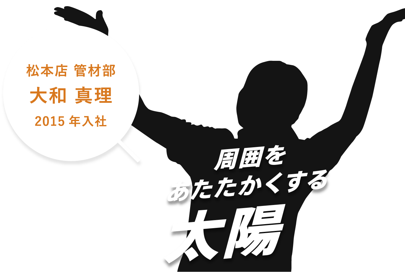 松本店 管材部。大和 真理。2015年入社。周囲をあたたかくする太陽